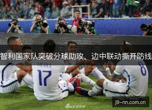 智利国家队突破分球助攻,边中联动撕开防线 智利国家队突破分球助攻,边中联动撕开防线